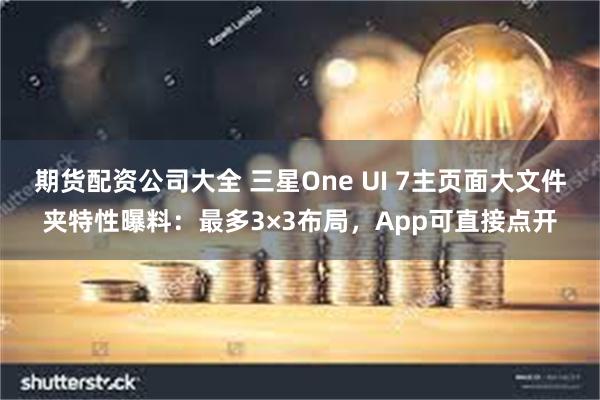 期货配资公司大全 三星One UI 7主页面大文件夹特性曝料：最多3×3布局，App可直接点开