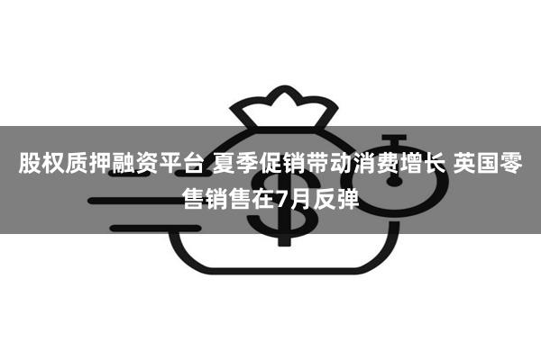 股权质押融资平台 夏季促销带动消费增长 英国零售销售在7月反弹