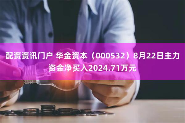 配资资讯门户 华金资本（000532）8月22日主力资金净买入2024.71万元