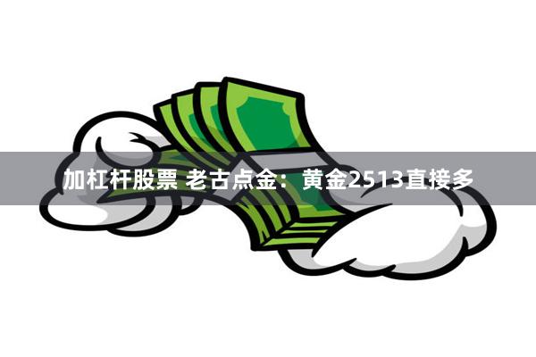 加杠杆股票 老古点金：黄金2513直接多