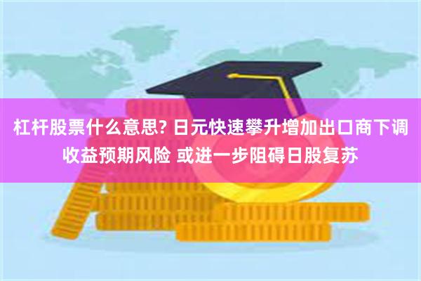 杠杆股票什么意思? 日元快速攀升增加出口商下调收益预期风险 或进一步阻碍日股复苏