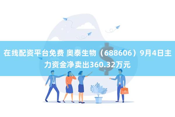 在线配资平台免费 奥泰生物（688606）9月4日主力资金净卖出360.32万元