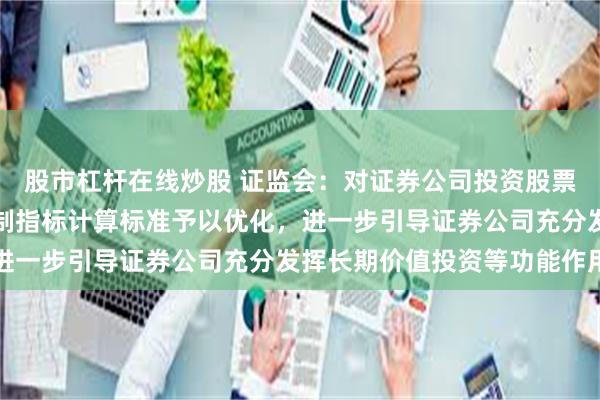 股市杠杆在线炒股 证监会：对证券公司投资股票、做市等业务的风险控制指标计算标准予以优化，进一步引导证券公司充分发挥长期价值投资等功能作用