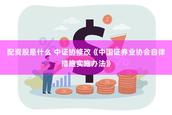 配资股是什么 中证协修改《中国证券业协会自律措施实施办法》