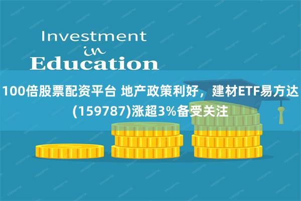 100倍股票配资平台 地产政策利好，建材ETF易方达(159787)涨超3%备受关注