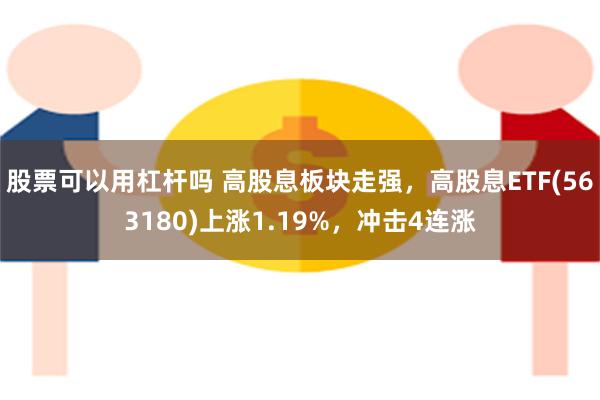 股票可以用杠杆吗 高股息板块走强，高股息ETF(563180)上涨1.19%，冲击4连涨