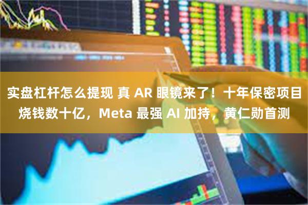 实盘杠杆怎么提现 真 AR 眼镜来了！十年保密项目烧钱数十亿，Meta 最强 AI 加持，黄仁勋首测