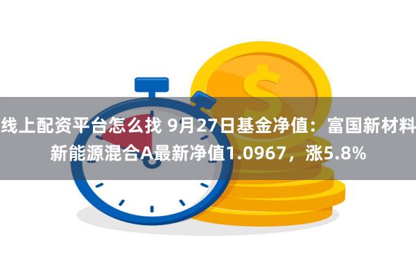 线上配资平台怎么找 9月27日基金净值：富国新材料新能源混合A最新净值1.0967，涨5.8%