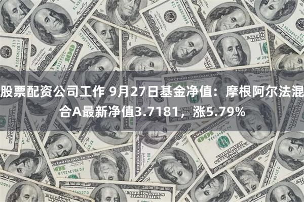 股票配资公司工作 9月27日基金净值：摩根阿尔法混合A最新净值3.7181，涨5.79%