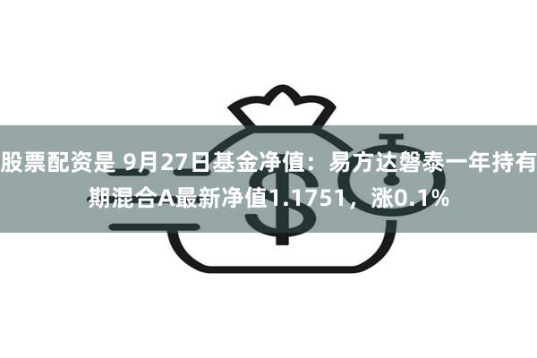 股票配资是 9月27日基金净值：易方达磐泰一年持有期混合A最新净值1.1751，涨0.1%