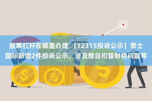 股票杠杆在哪里办理 【12315投诉公示】雷士国际新增2件投诉公示，涉及擅自扣留财物问题等