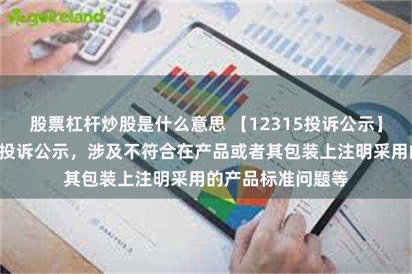 股票杠杆炒股是什么意思 【12315投诉公示】欧派家居新增2件投诉公示，涉及不符合在产品或者其包装上注明采用的产品标准问题等