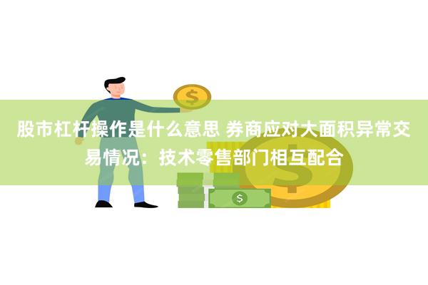 股市杠杆操作是什么意思 券商应对大面积异常交易情况：技术零售部门相互配合