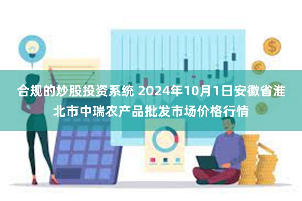 合规的炒股投资系统 2024年10月1日安徽省淮北市中瑞农产品批发市场价格行情