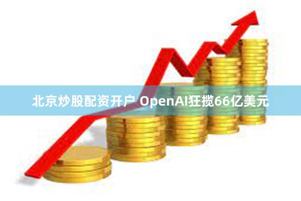 北京炒股配资开户 OpenAI狂揽66亿美元