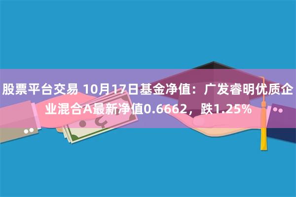 股票平台交易 10月17日基金净值：广发睿明优质企业混合A最新净值0.6662，跌1.25%