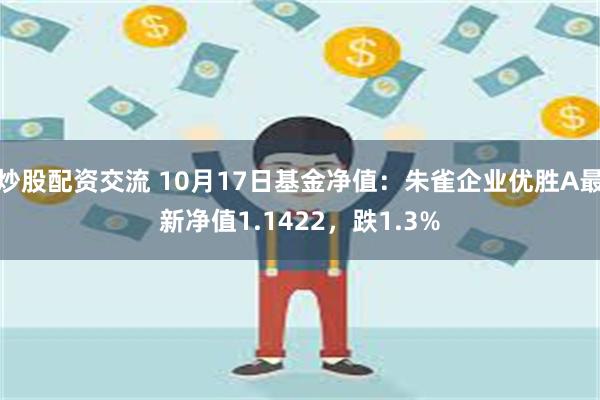 炒股配资交流 10月17日基金净值：朱雀企业优胜A最新净值1.1422，跌1.3%