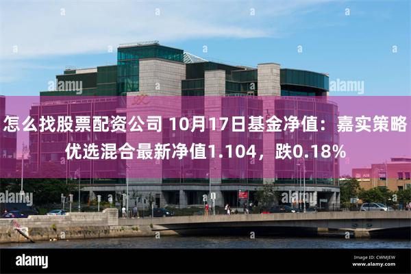 怎么找股票配资公司 10月17日基金净值：嘉实策略优选混合最新净值1.104，跌0.18%