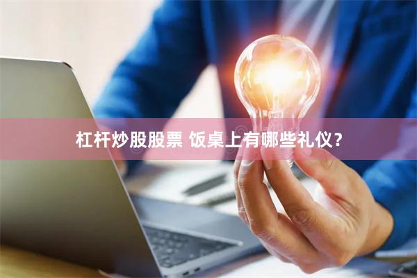 杠杆炒股股票 饭桌上有哪些礼仪？