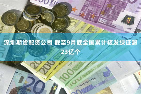 深圳期货配资公司 截至9月底全国累计核发绿证超23亿个