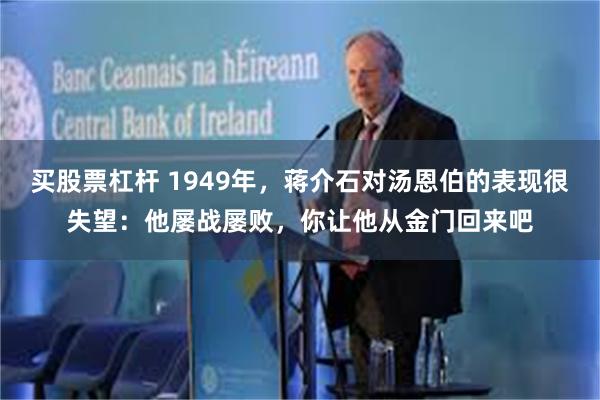 买股票杠杆 1949年，蒋介石对汤恩伯的表现很失望：他屡战屡败，你让他从金门回来吧