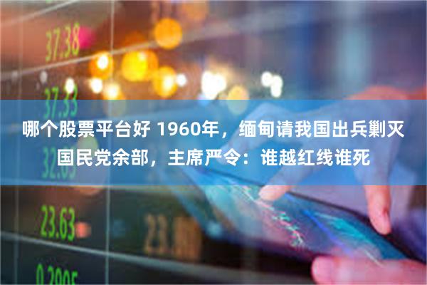 哪个股票平台好 1960年，缅甸请我国出兵剿灭国民党余部，主席严令：谁越红线谁死