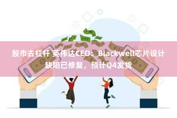 股市去杠杆 英伟达CEO：Blackwell芯片设计缺陷已修复，预计Q4发货