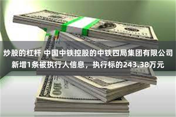 炒股的杠杆 中国中铁控股的中铁四局集团有限公司新增1条被执行人信息，执行标的243.38万元