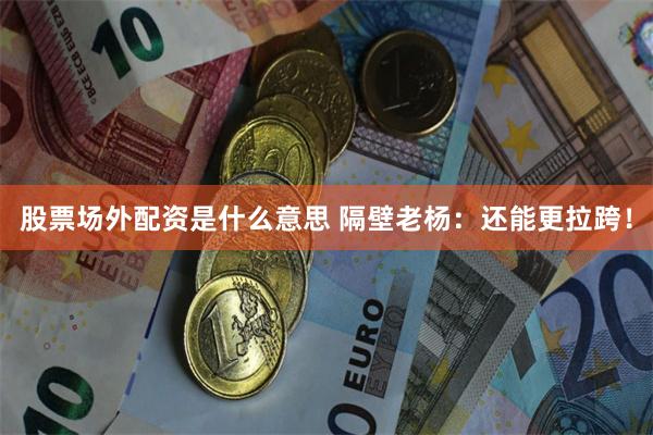 股票场外配资是什么意思 隔壁老杨：还能更拉跨！