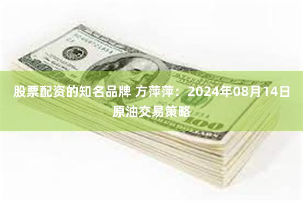 股票配资的知名品牌 方萍萍：2024年08月14日原油交易策略