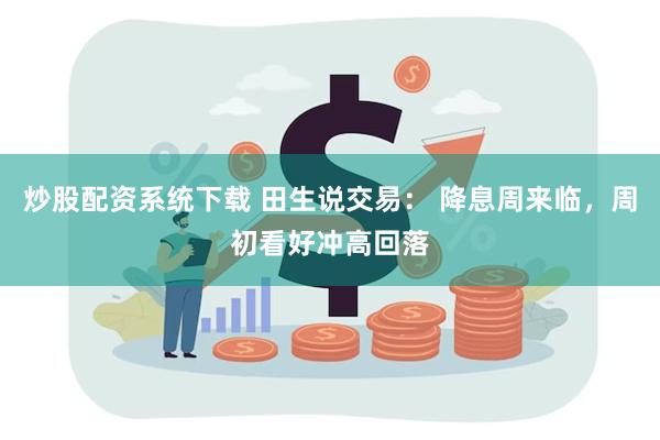 炒股配资系统下载 田生说交易： 降息周来临，周初看好冲高回落