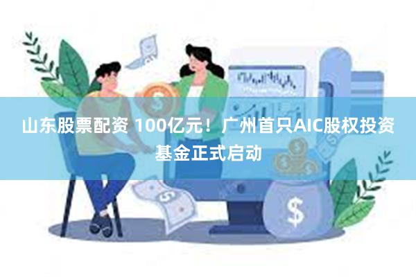 山东股票配资 100亿元！广州首只AIC股权投资基金正式启动