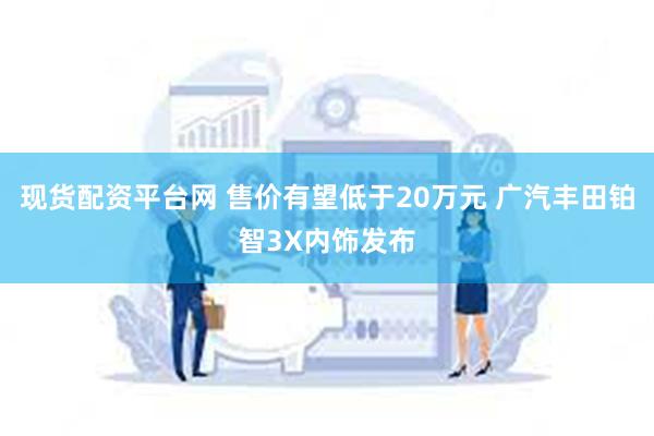 现货配资平台网 售价有望低于20万元 广汽丰田铂智3X内饰发布