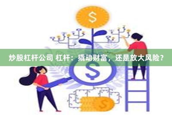 炒股杠杆公司 杠杆：撬动财富，还是放大风险？