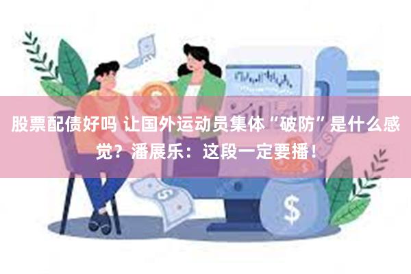 股票配债好吗 让国外运动员集体“破防”是什么感觉？潘展乐：这段一定要播！