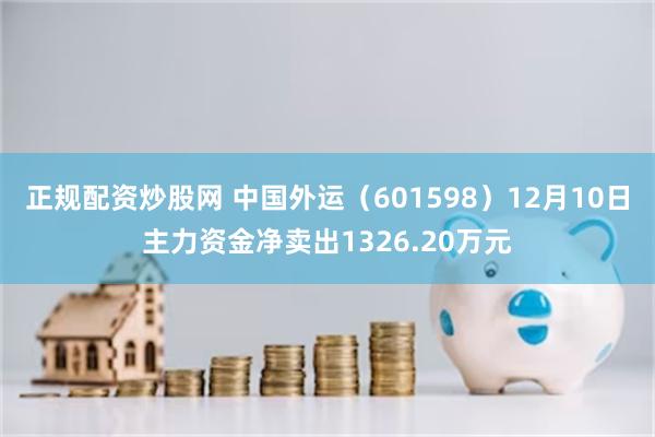 正规配资炒股网 中国外运（601598）12月10日主力资金净卖出1326.20万元