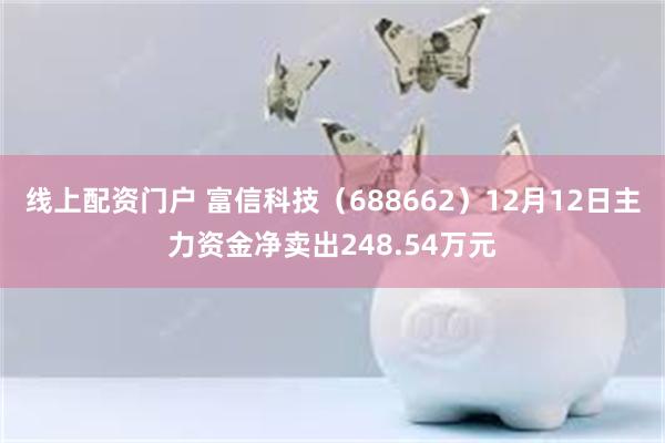 线上配资门户 富信科技（688662）12月12日主力资金净卖出248.54万元