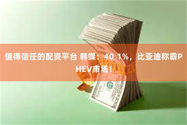 值得信任的配资平台 韩媒：40.1%，比亚迪称霸PHEV市场！