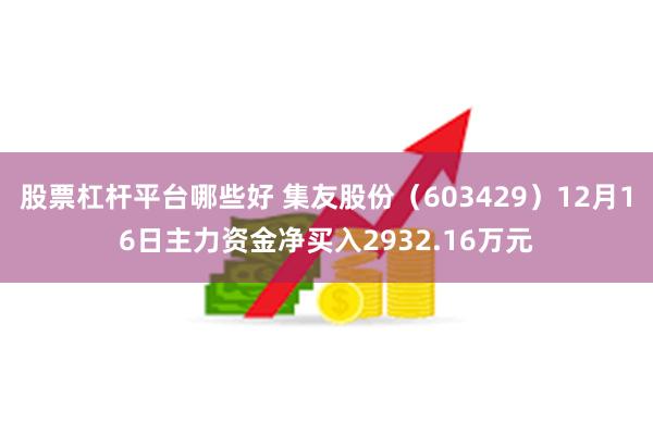 股票杠杆平台哪些好 集友股份（603429）12月16日主力资金净买入2932.16万元