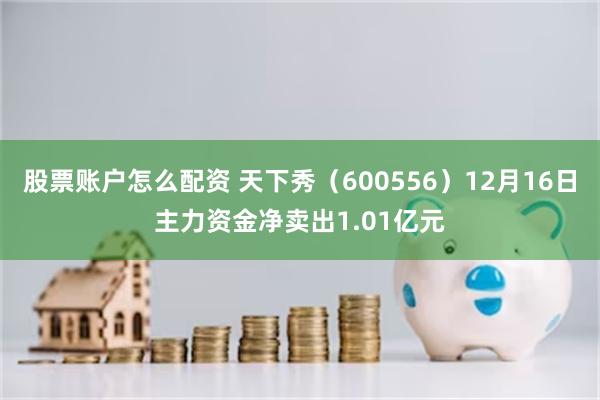 股票账户怎么配资 天下秀（600556）12月16日主力资金净卖出1.01亿元