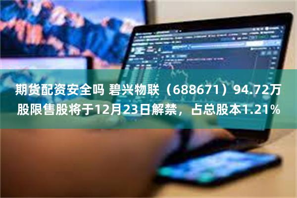 期货配资安全吗 碧兴物联（688671）94.72万股限售股将于12月23日解禁，占总股本1.21%