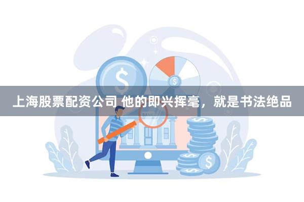 上海股票配资公司 他的即兴挥毫，就是书法绝品