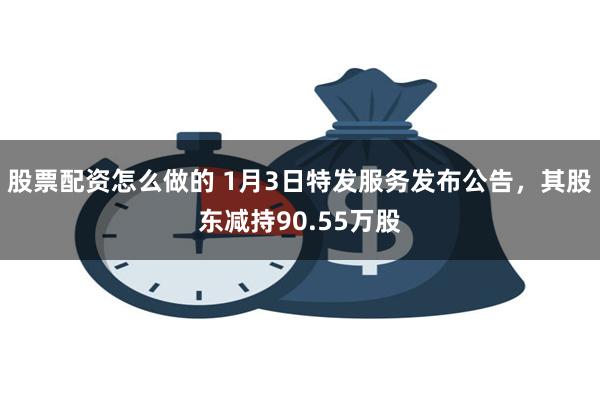 股票配资怎么做的 1月3日特发服务发布公告，其股东减持90.55万股