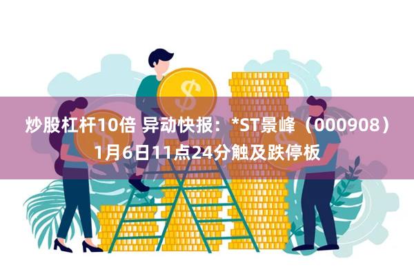 炒股杠杆10倍 异动快报：*ST景峰（000908）1月6日11点24分触及跌停板