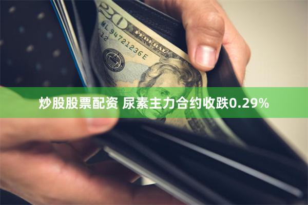 炒股股票配资 尿素主力合约收跌0.29%