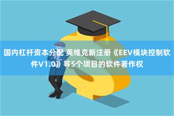 国内杠杆资本分配 英维克新注册《EEV模块控制软件V1.0》等5个项目的软件著作权