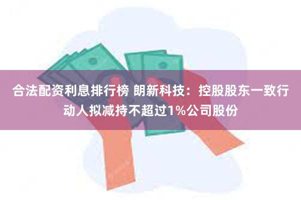 合法配资利息排行榜 朗新科技：控股股东一致行动人拟减持不超过1%公司股份