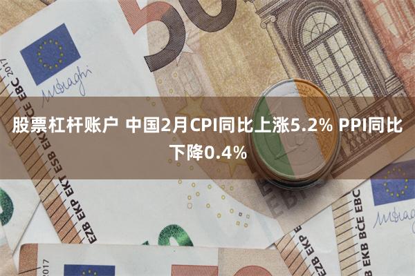 股票杠杆账户 中国2月CPI同比上涨5.2% PPI同比下降0.4%