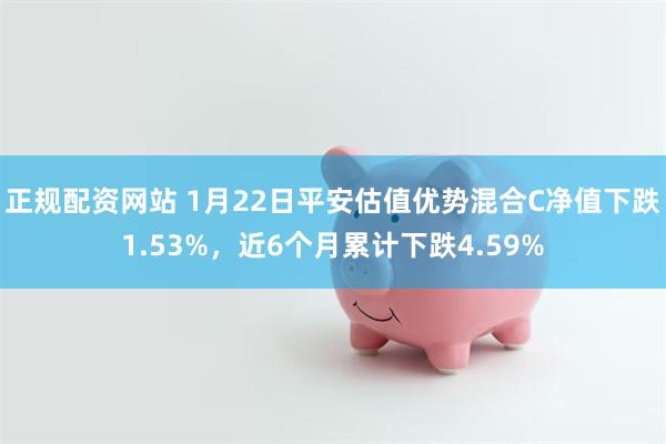 正规配资网站 1月22日平安估值优势混合C净值下跌1.53%，近6个月累计下跌4.59%