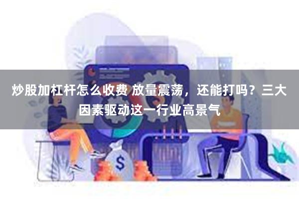 炒股加杠杆怎么收费 放量震荡，还能打吗？三大因素驱动这一行业高景气